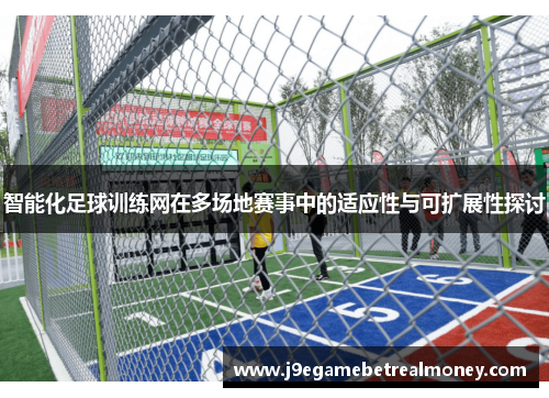 智能化足球训练网在多场地赛事中的适应性与可扩展性探讨